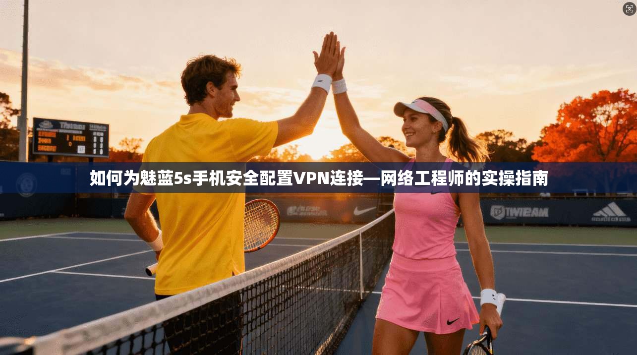 如何为魅蓝5s手机安全配置VPN连接—网络工程师的实操指南