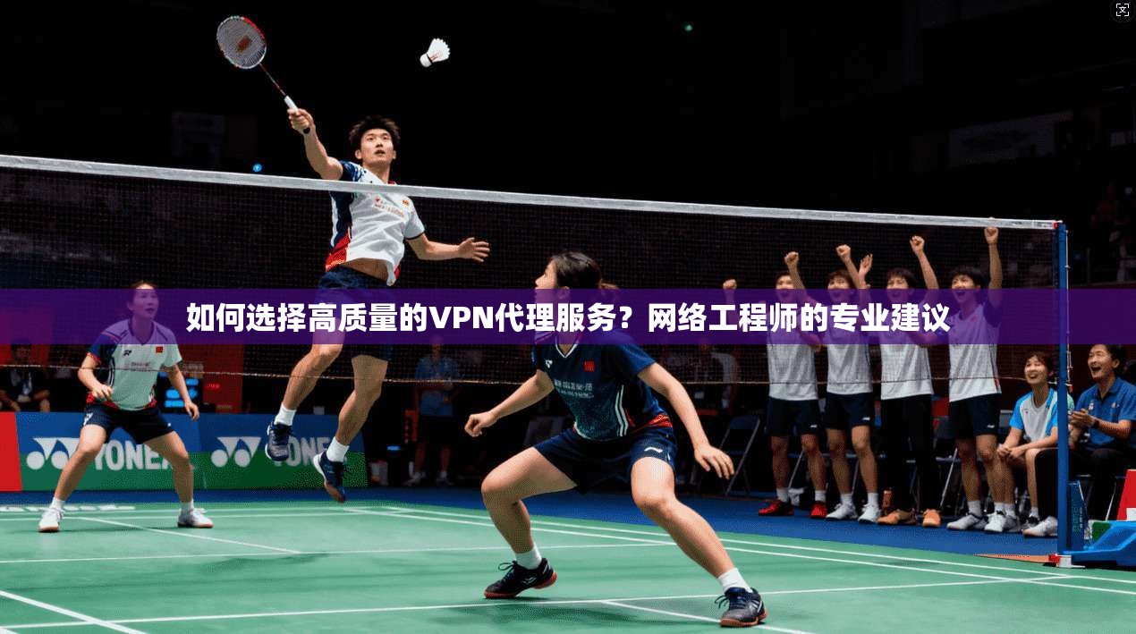 如何选择高质量的VPN代理服务？网络工程师的专业建议