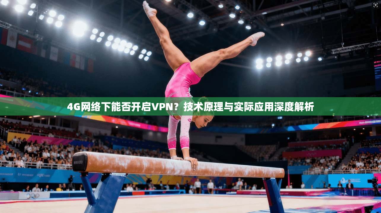 4G网络下能否开启VPN？技术原理与实际应用深度解析