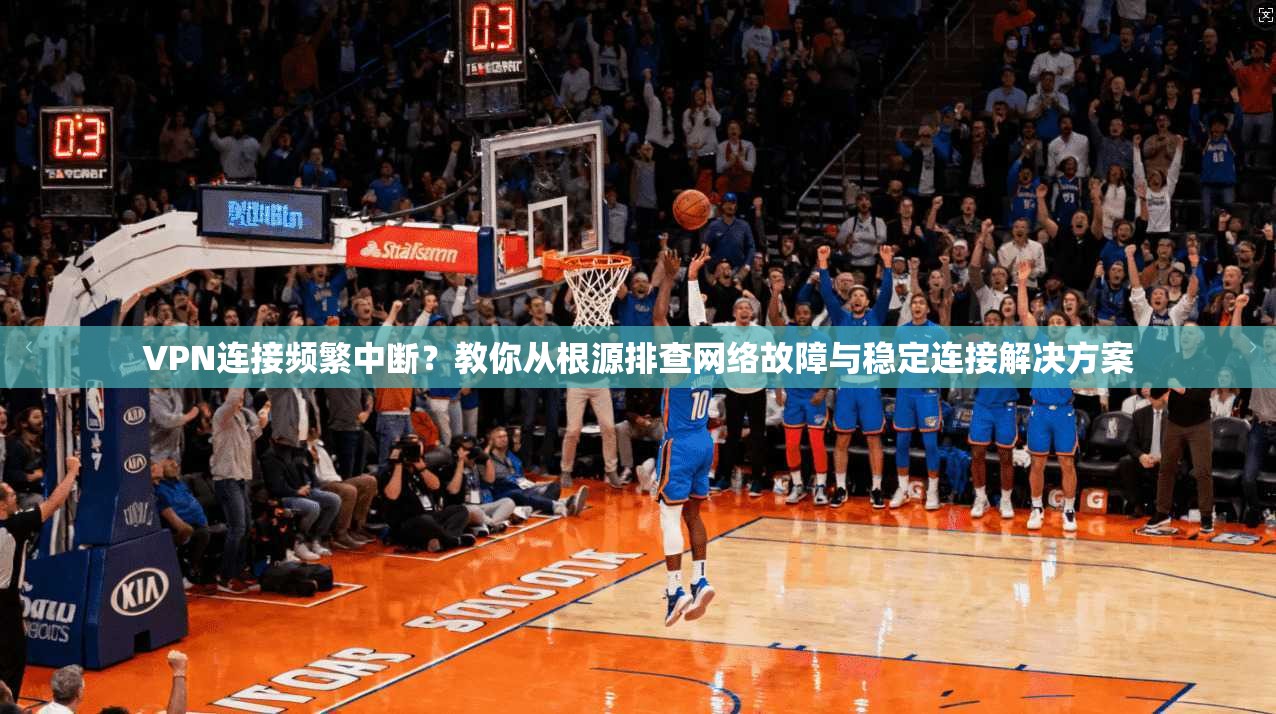 VPN连接频繁中断？教你从根源排查网络故障与稳定连接解决方案