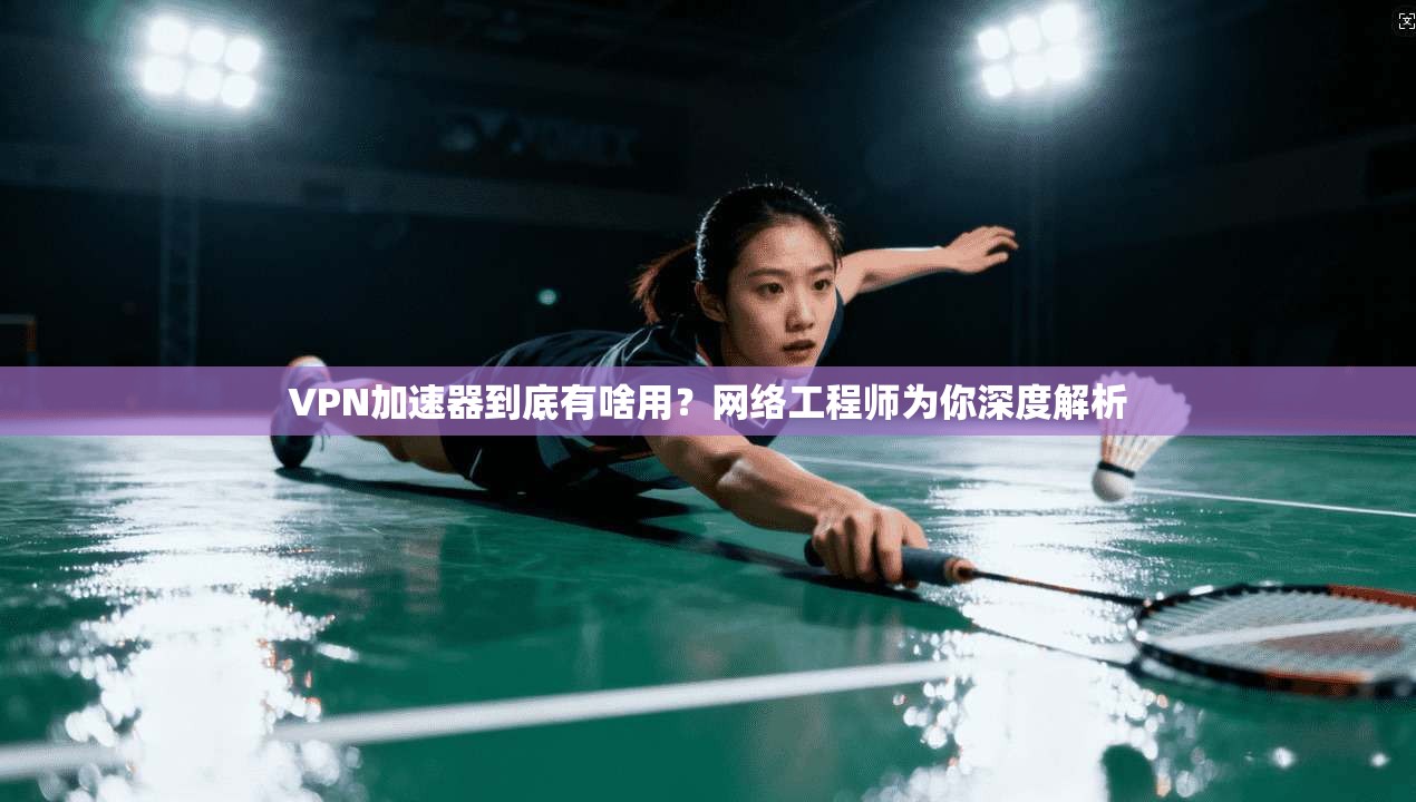 VPN加速器到底有啥用？网络工程师为你深度解析