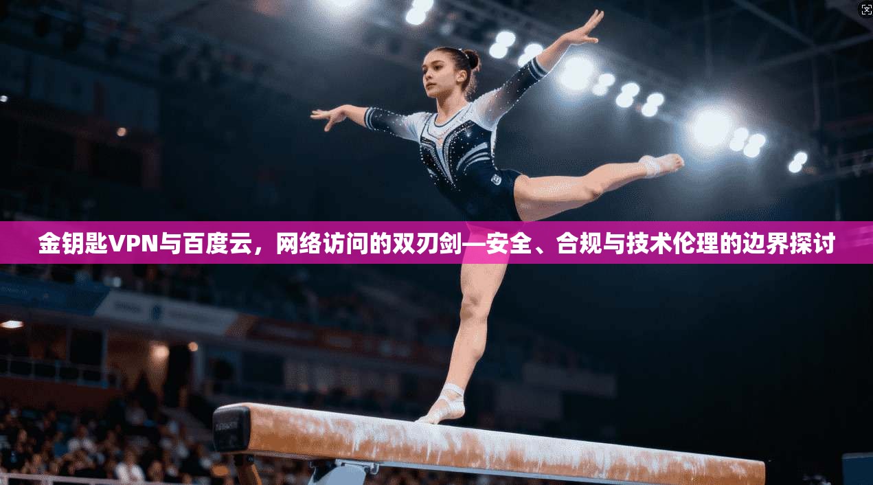 金钥匙VPN与百度云，网络访问的双刃剑—安全、合规与技术伦理的边界探讨