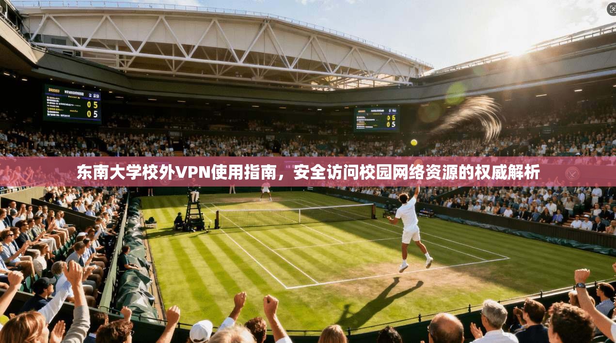 东南大学校外VPN使用指南，安全访问校园网络资源的权威解析