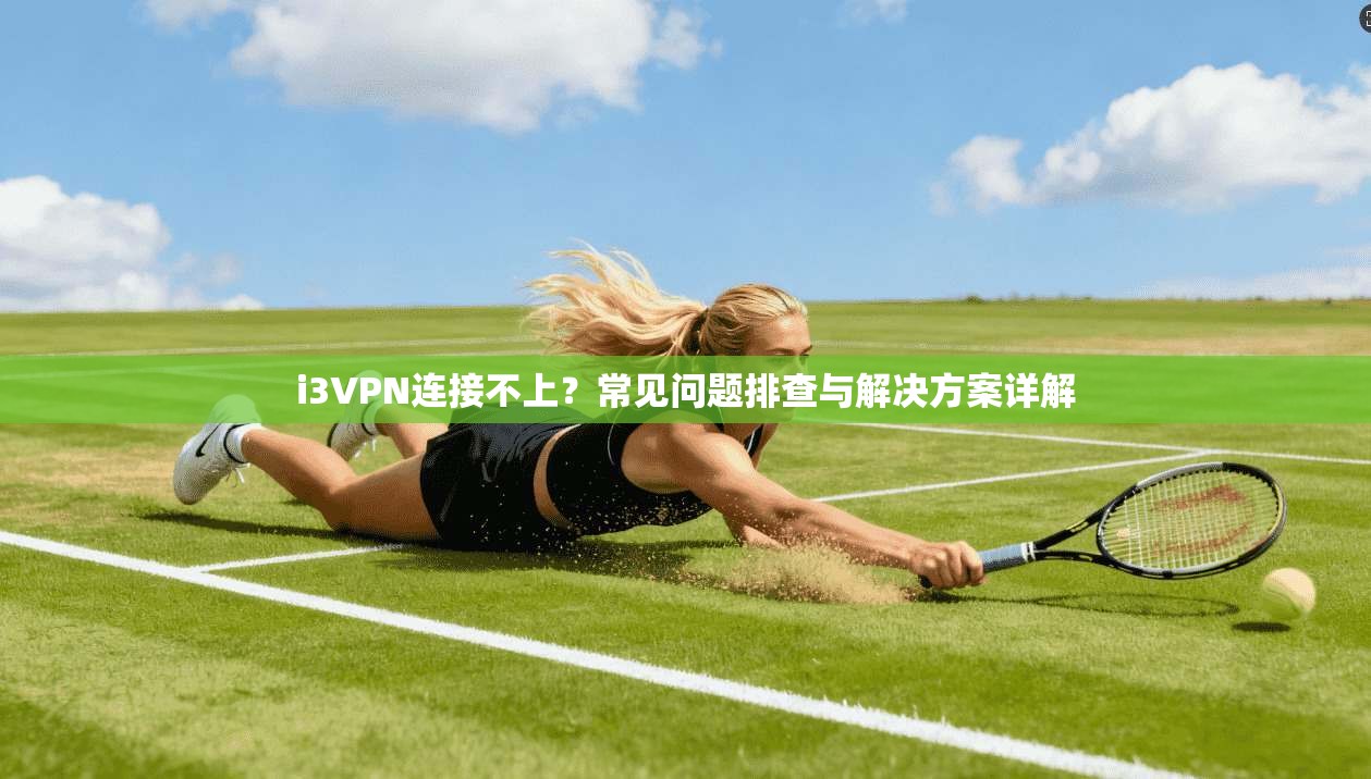 i3VPN连接不上？常见问题排查与解决方案详解