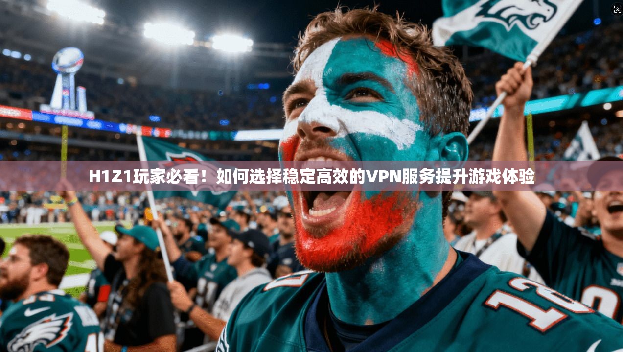 H1Z1玩家必看！如何选择稳定高效的VPN服务提升游戏体验