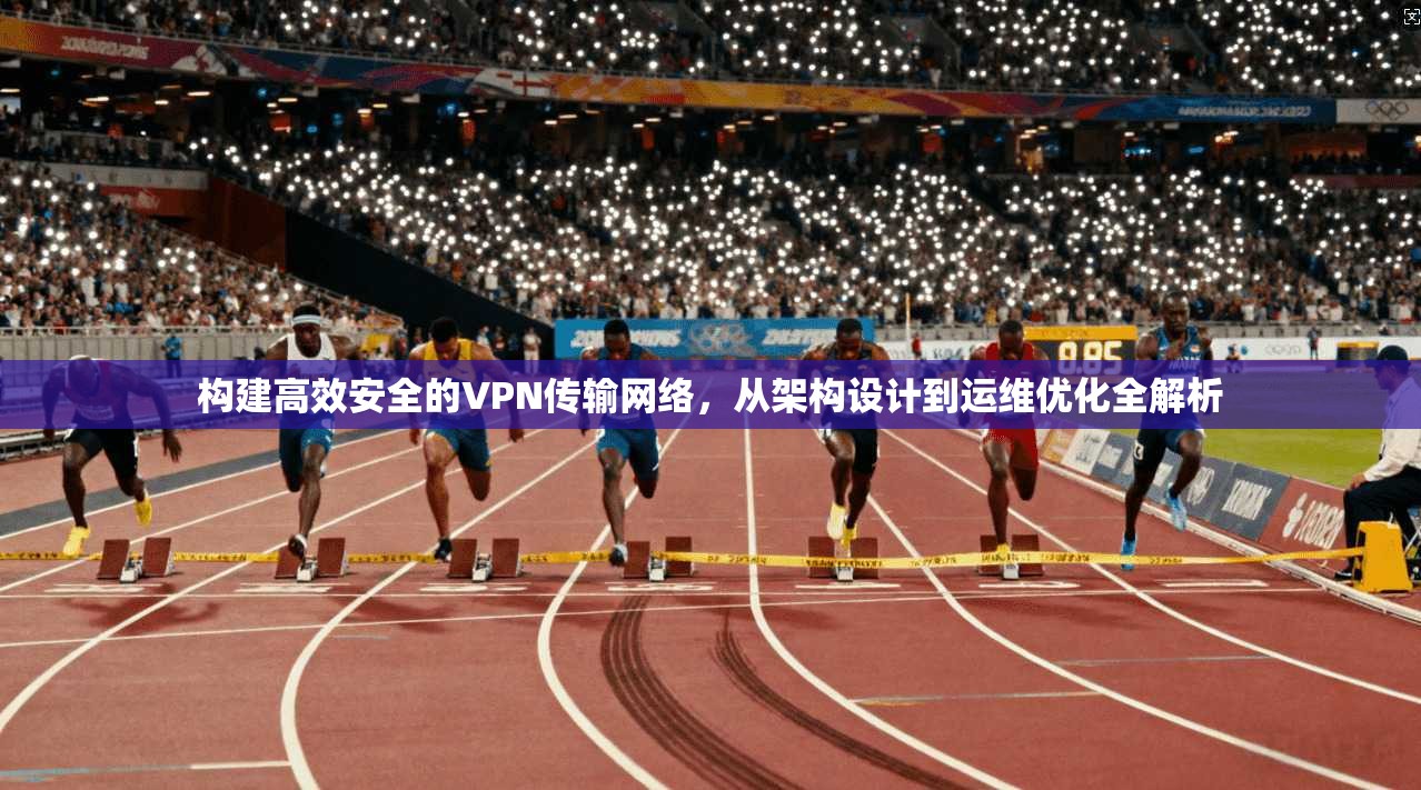 构建高效安全的VPN传输网络，从架构设计到运维优化全解析