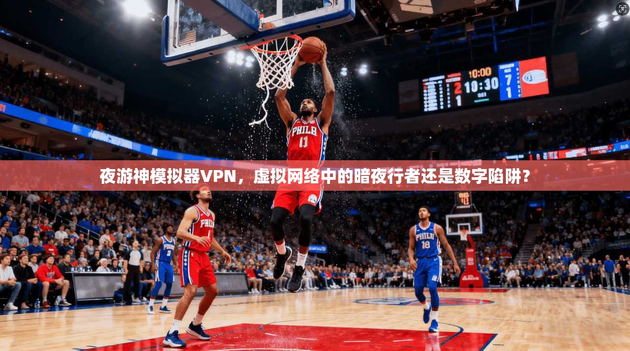 夜游神模拟器VPN，虚拟网络中的暗夜行者还是数字陷阱？