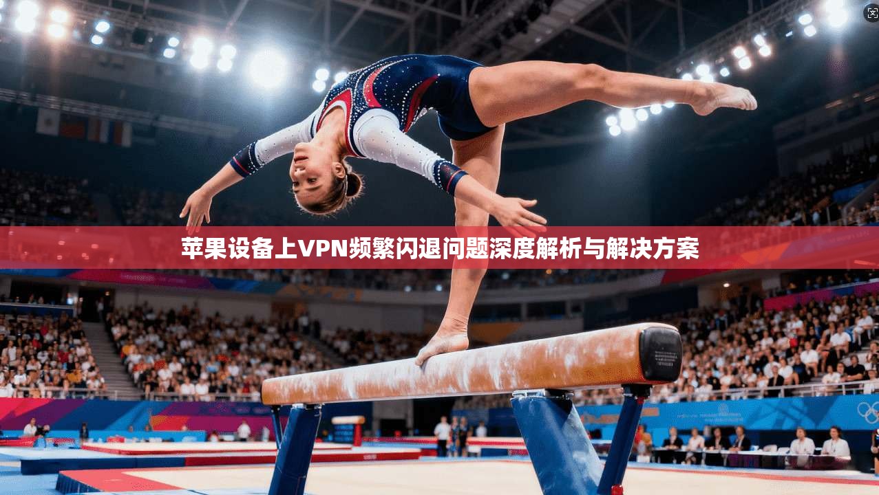 苹果设备上VPN频繁闪退问题深度解析与解决方案
