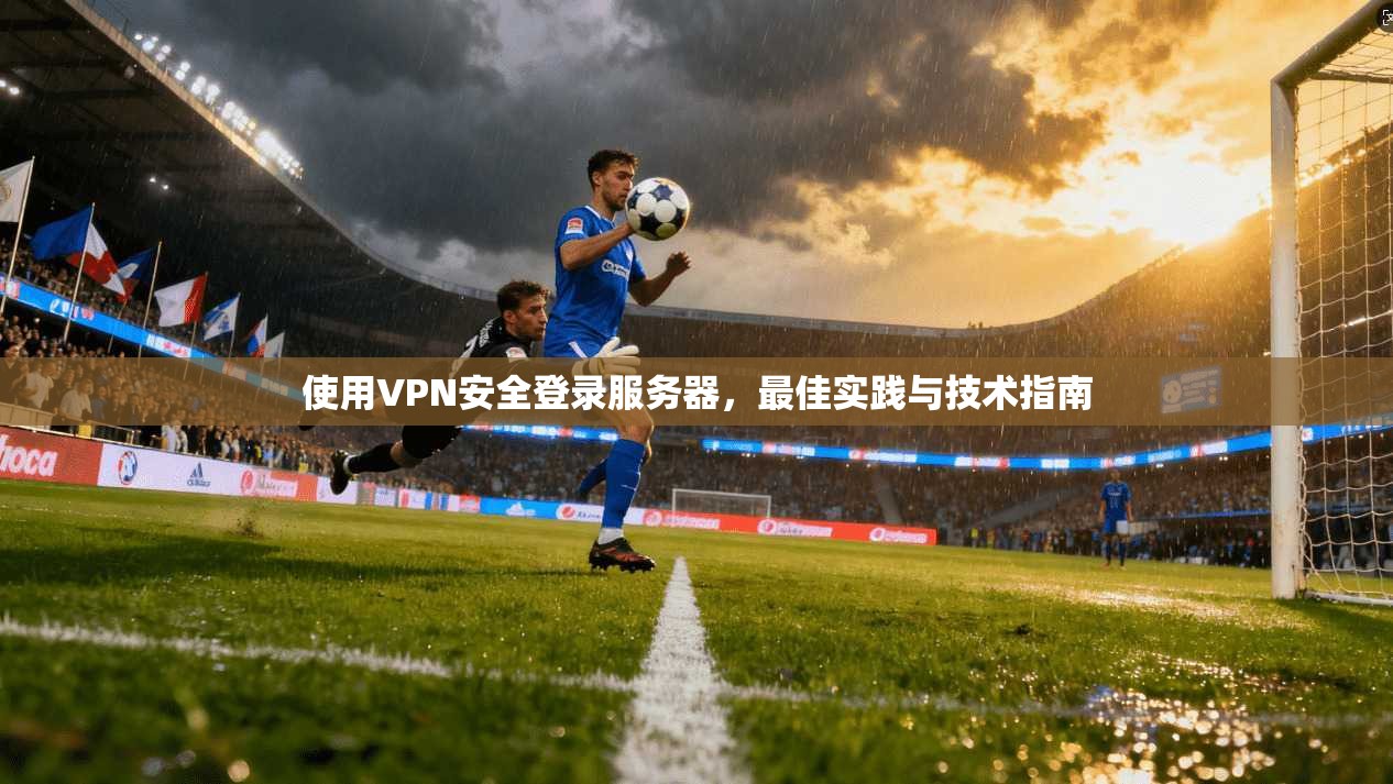 使用VPN安全登录服务器，最佳实践与技术指南