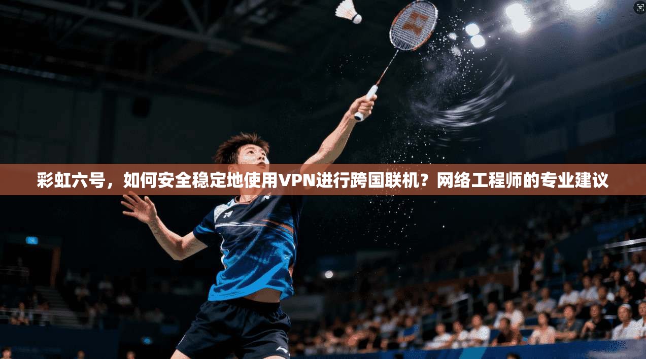 彩虹六号，如何安全稳定地使用VPN进行跨国联机？网络工程师的专业建议