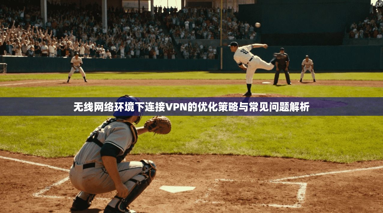 无线网络环境下连接VPN的优化策略与常见问题解析