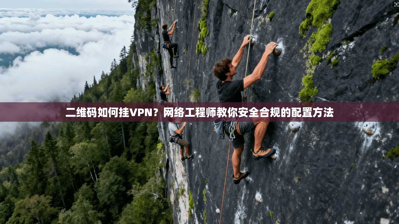 二维码如何挂VPN？网络工程师教你安全合规的配置方法