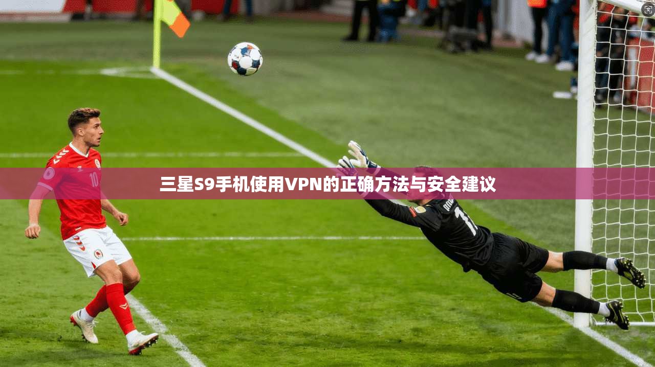 三星S9手机使用VPN的正确方法与安全建议