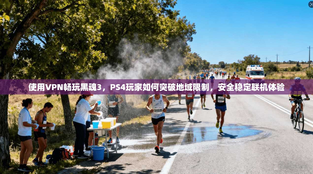 使用VPN畅玩黑魂3，PS4玩家如何突破地域限制，安全稳定联机体验