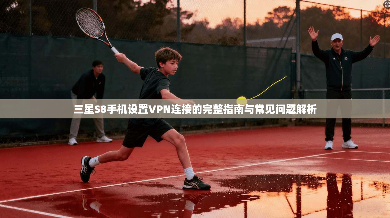 三星S8手机设置VPN连接的完整指南与常见问题解析