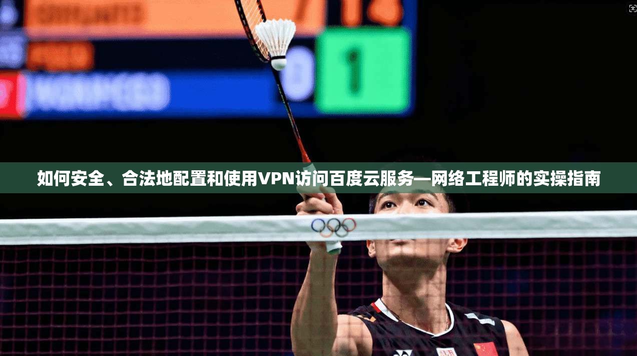 如何安全、合法地配置和使用VPN访问百度云服务—网络工程师的实操指南