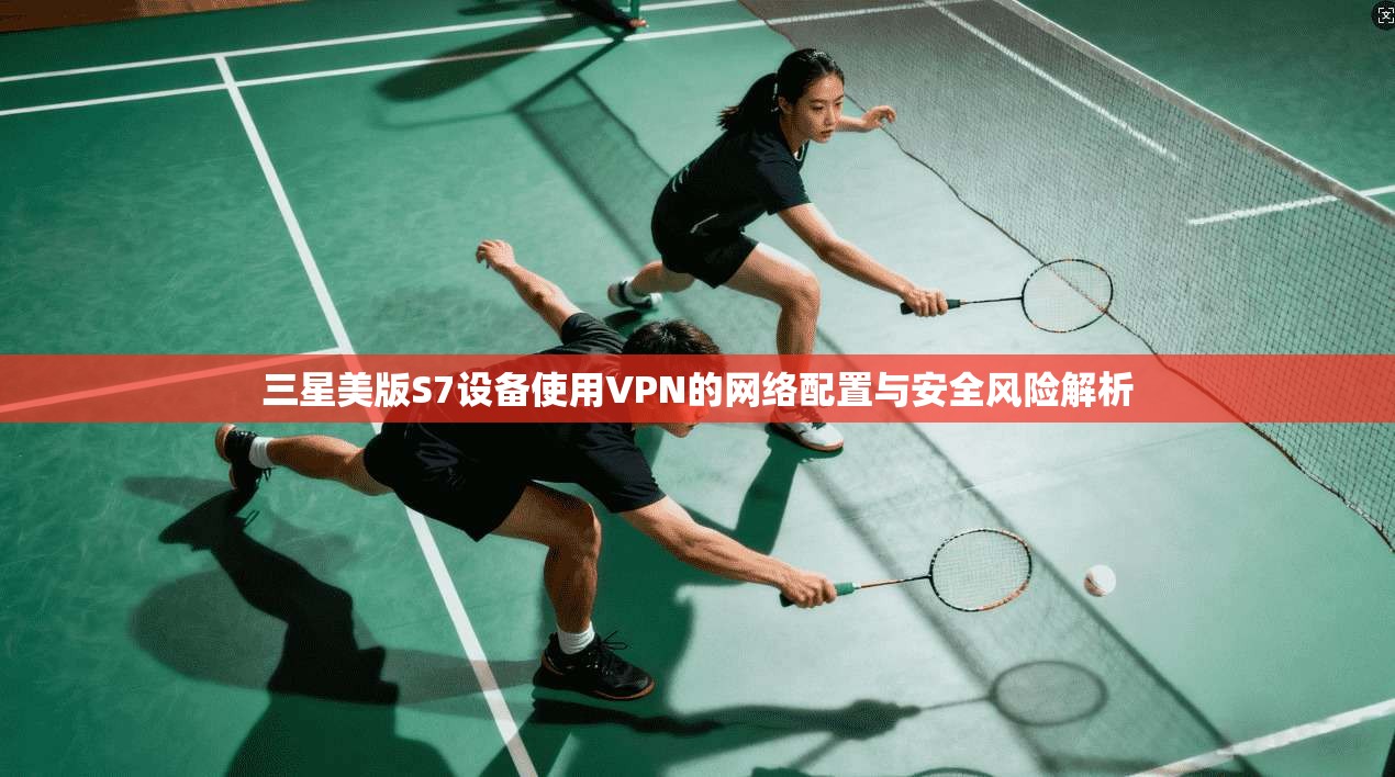三星美版S7设备使用VPN的网络配置与安全风险解析