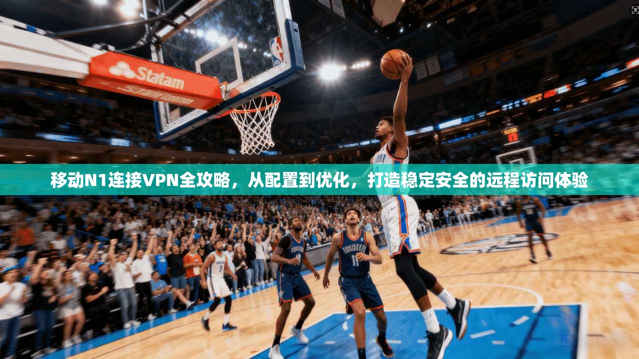 移动N1连接VPN全攻略，从配置到优化，打造稳定安全的远程访问体验