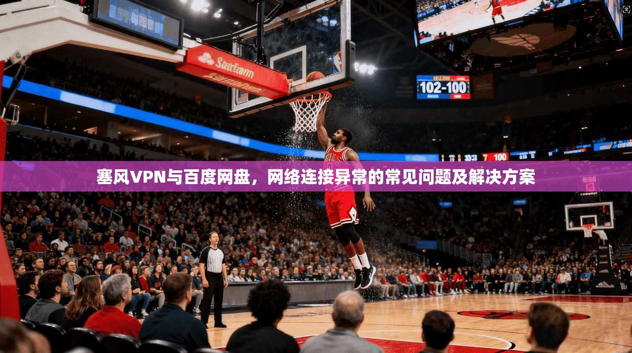 塞风VPN与百度网盘，网络连接异常的常见问题及解决方案
