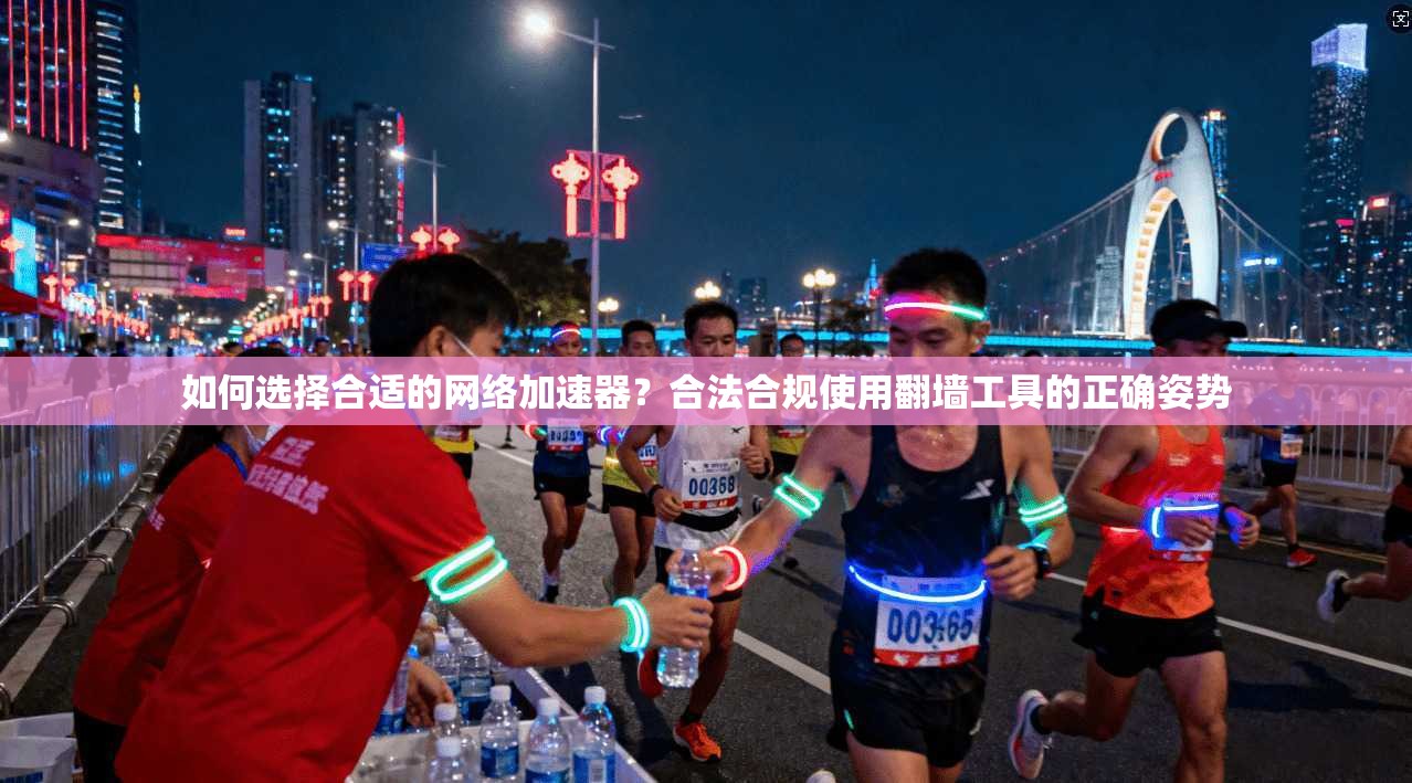 如何选择合适的网络加速器？合法合规使用翻墙工具的正确姿势