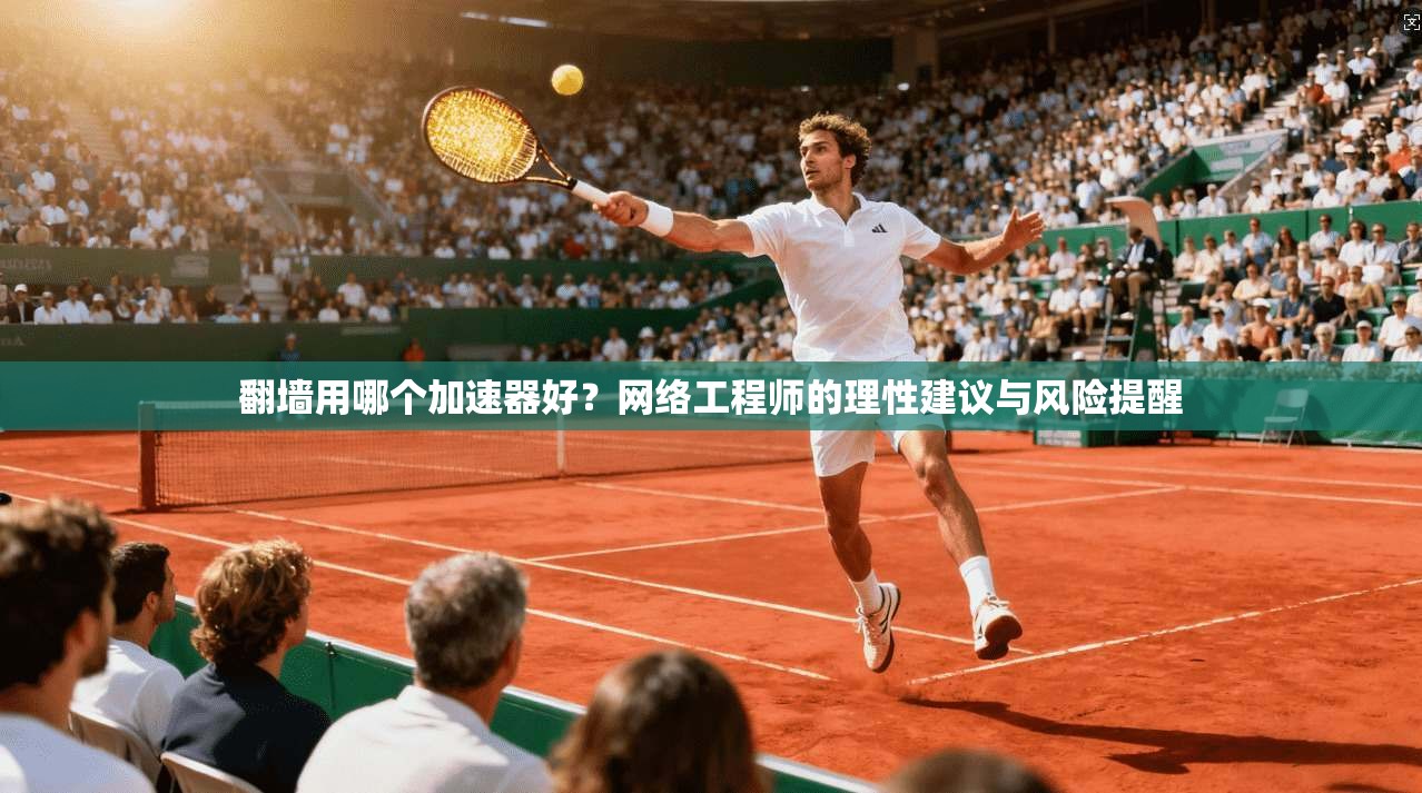 翻墙用哪个加速器好？网络工程师的理性建议与风险提醒