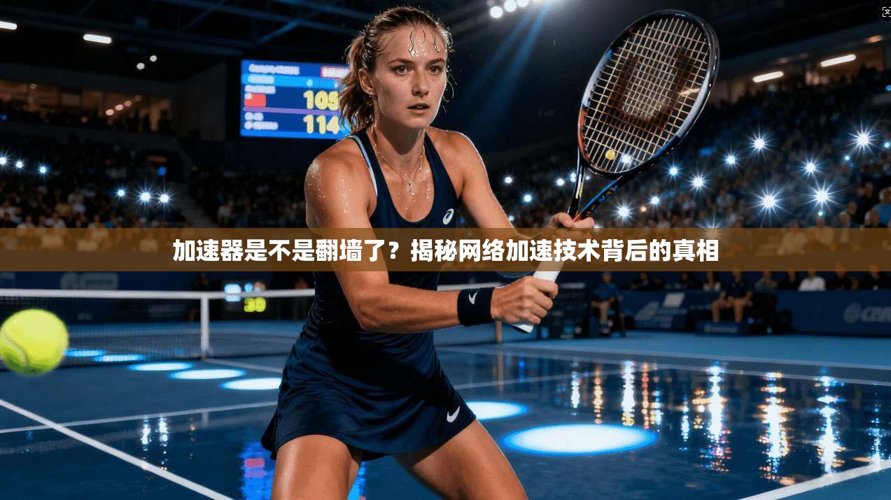 加速器是不是翻墙了？揭秘网络加速技术背后的真相