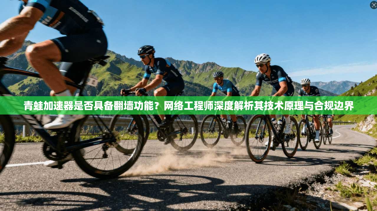 青蛙加速器是否具备翻墙功能？网络工程师深度解析其技术原理与合规边界
