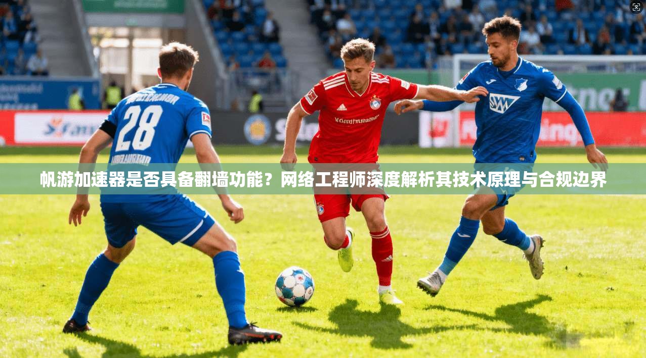 帆游加速器是否具备翻墙功能？网络工程师深度解析其技术原理与合规边界