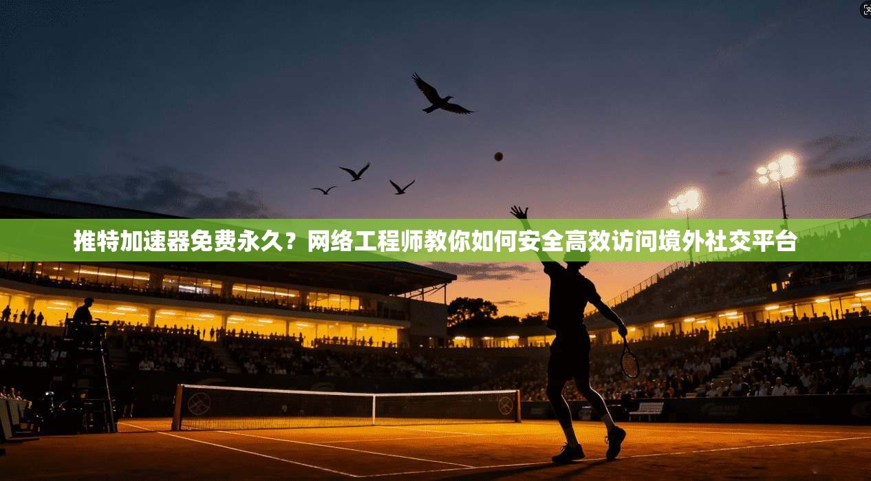 推特加速器免费永久？网络工程师教你如何安全高效访问境外社交平台