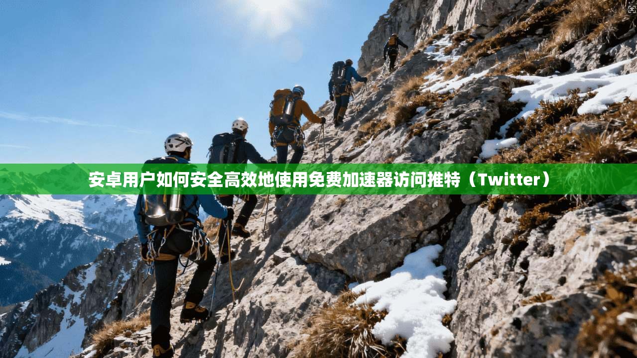 安卓用户如何安全高效地使用免费加速器访问推特（Twitter）
