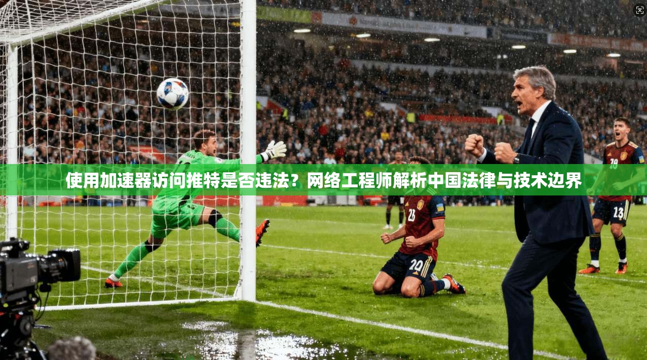 使用加速器访问推特是否违法？网络工程师解析中国法律与技术边界