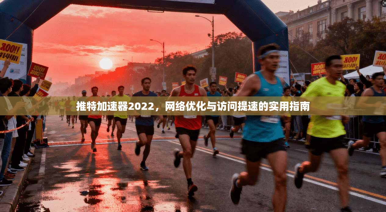 推特加速器2022，网络优化与访问提速的实用指南