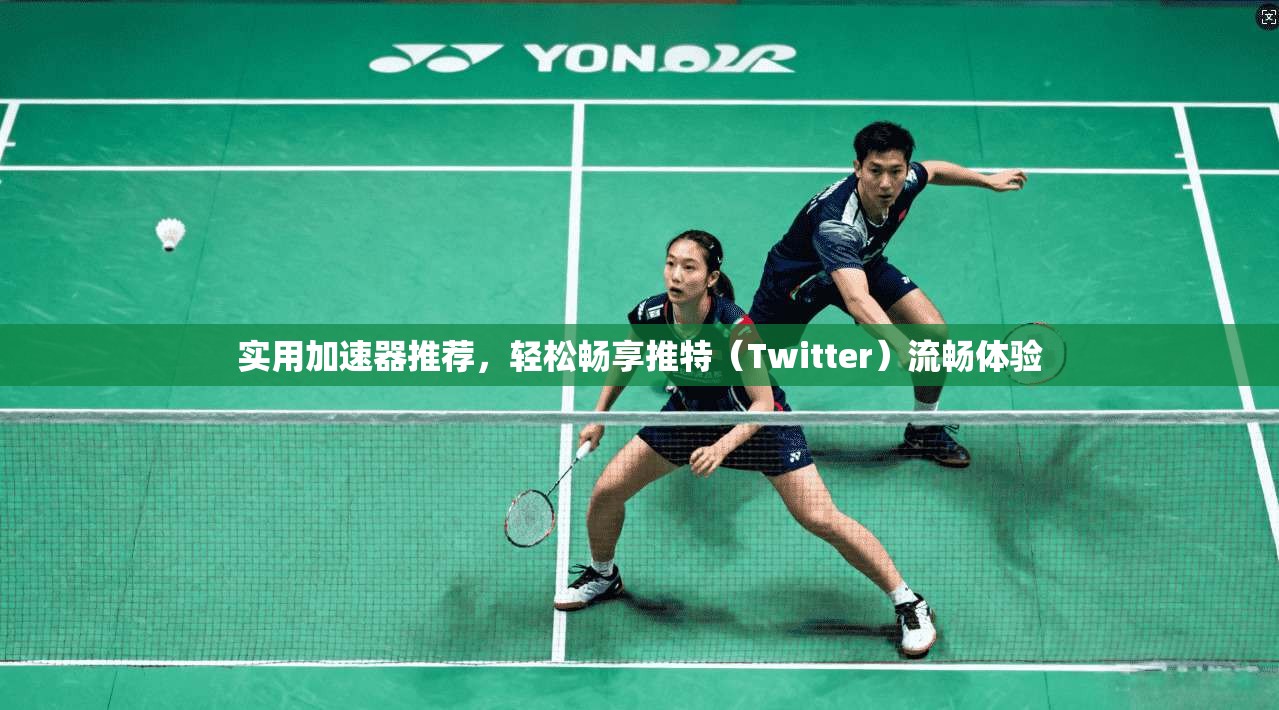 实用加速器推荐，轻松畅享推特（Twitter）流畅体验