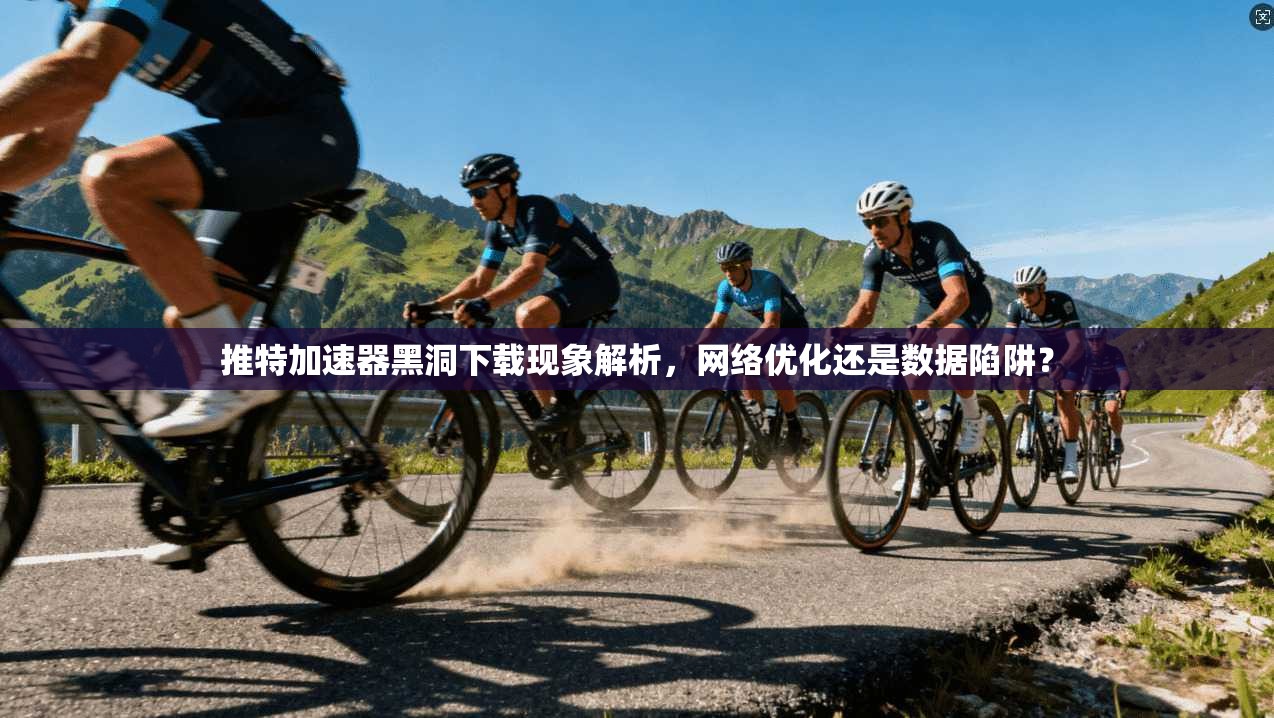 推特加速器黑洞下载现象解析，网络优化还是数据陷阱？