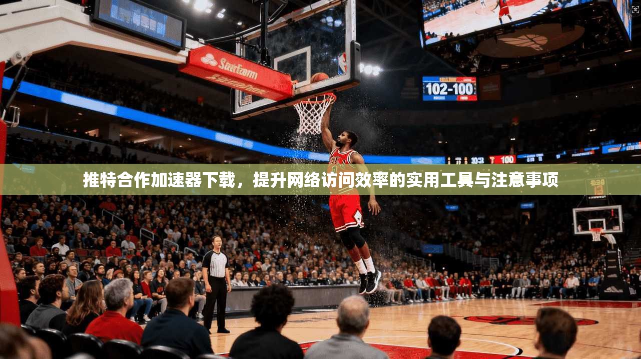 推特合作加速器下载，提升网络访问效率的实用工具与注意事项