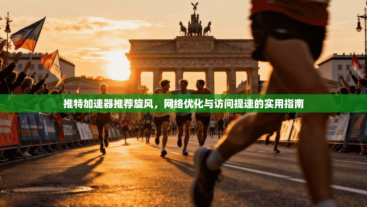 推特加速器推荐旋风，网络优化与访问提速的实用指南