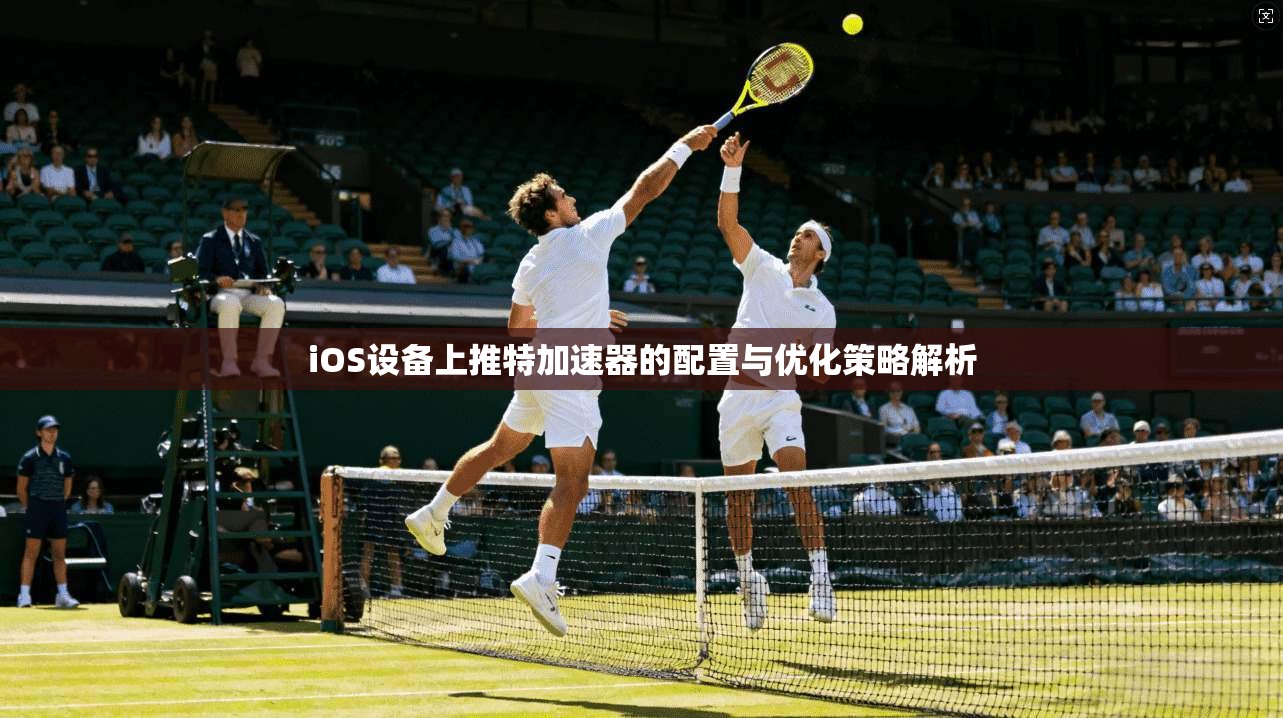 iOS设备上推特加速器的配置与优化策略解析