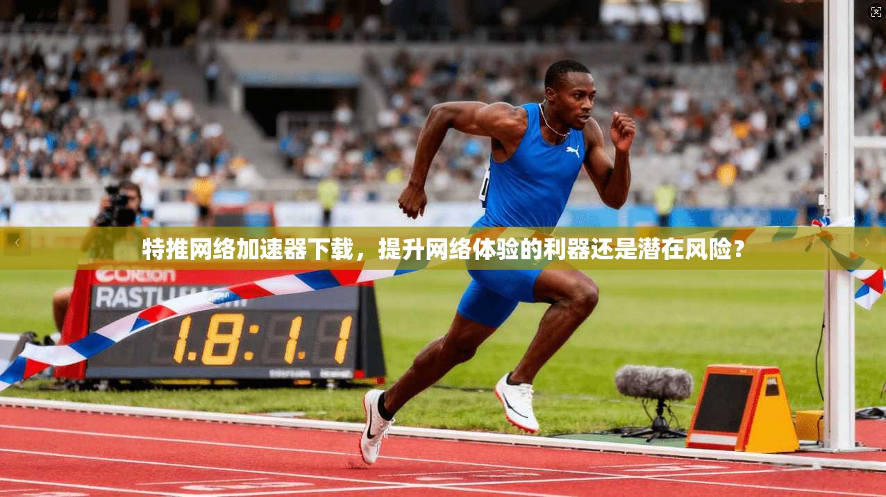 特推网络加速器下载，提升网络体验的利器还是潜在风险？