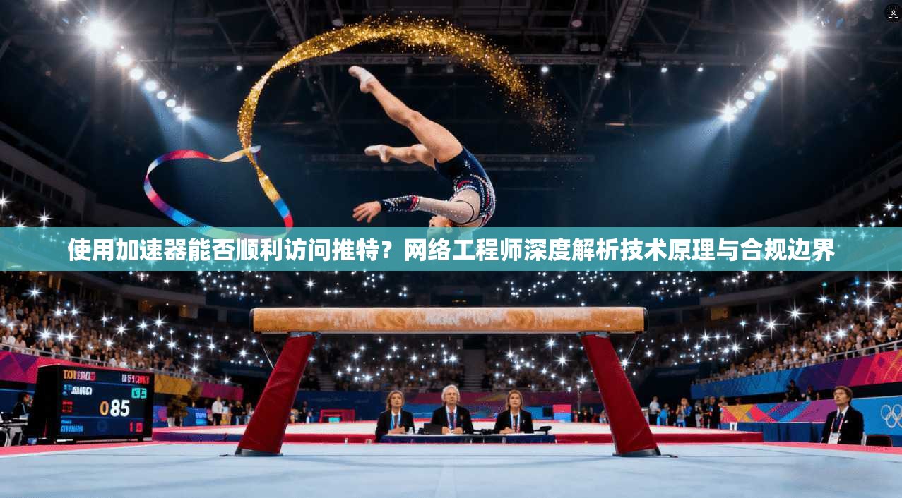 使用加速器能否顺利访问推特？网络工程师深度解析技术原理与合规边界
