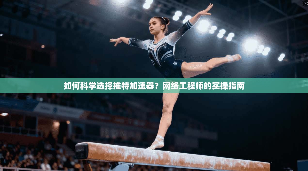 如何科学选择推特加速器？网络工程师的实操指南