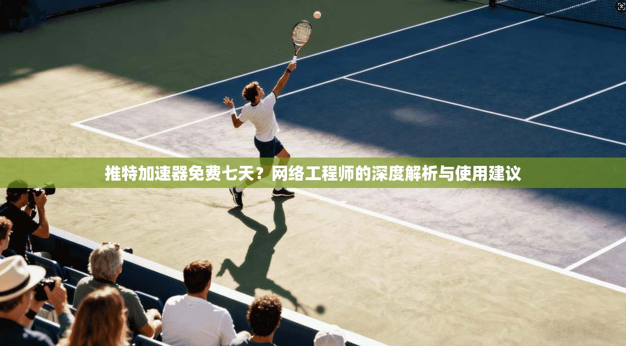 推特加速器免费七天？网络工程师的深度解析与使用建议
