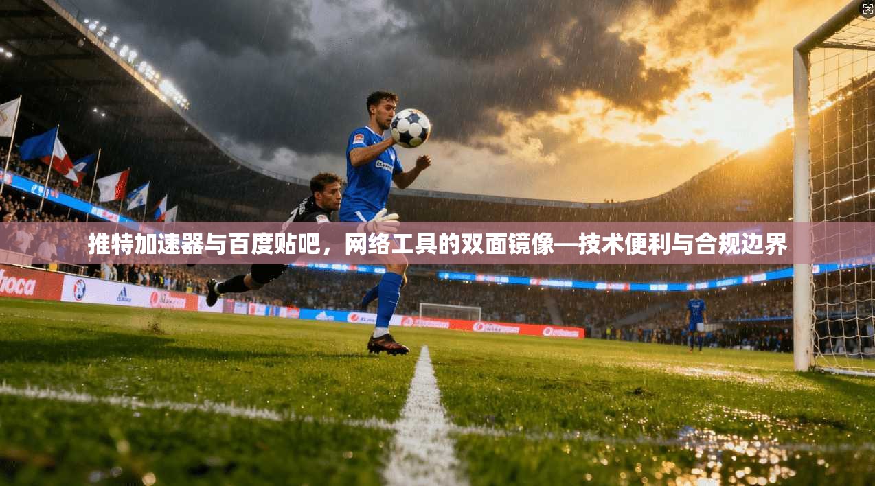 推特加速器与百度贴吧，网络工具的双面镜像—技术便利与合规边界