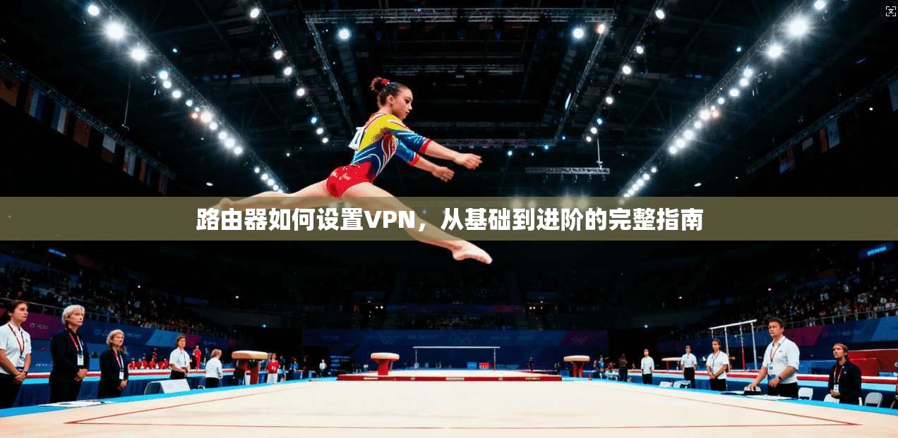 路由器如何设置VPN，从基础到进阶的完整指南