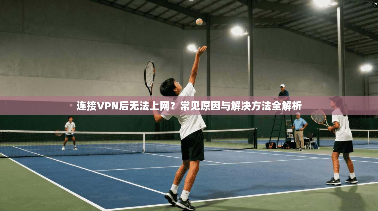 连接VPN后无法上网？常见原因与解决方法全解析