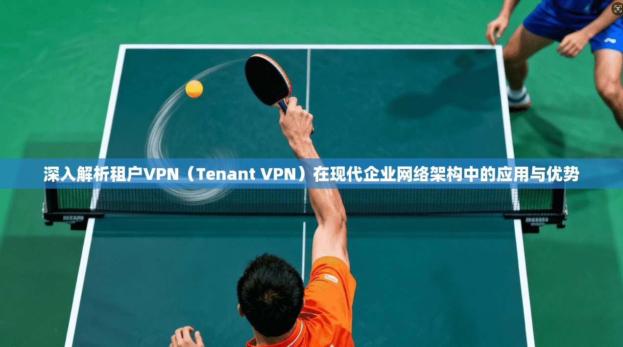 深入解析租户VPN（Tenant VPN）在现代企业网络架构中的应用与优势