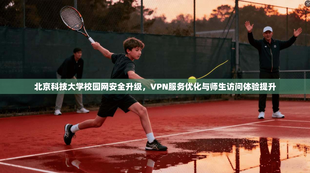 北京科技大学校园网安全升级，VPN服务优化与师生访问体验提升