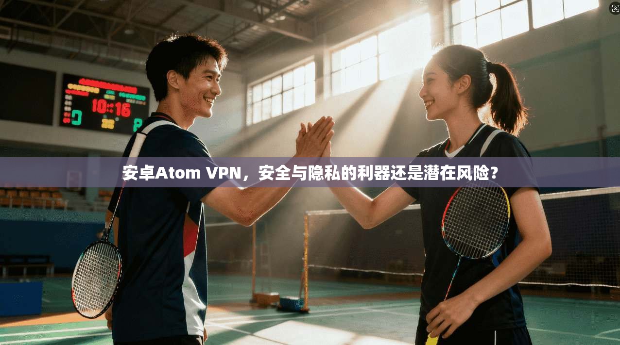 安卓Atom VPN，安全与隐私的利器还是潜在风险？