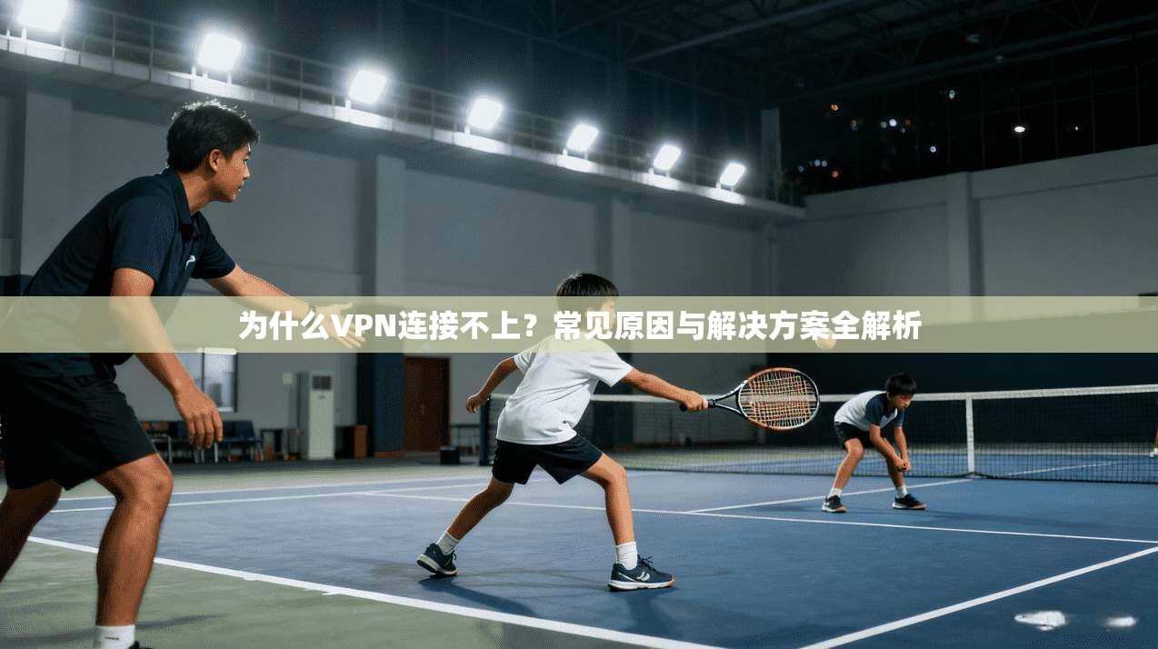 为什么VPN连接不上？常见原因与解决方案全解析