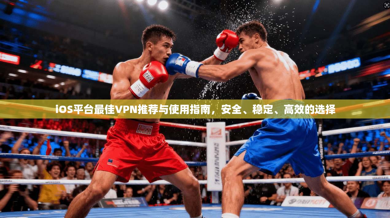 iOS平台最佳VPN推荐与使用指南，安全、稳定、高效的选择