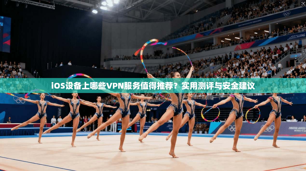 iOS设备上哪些VPN服务值得推荐？实用测评与安全建议